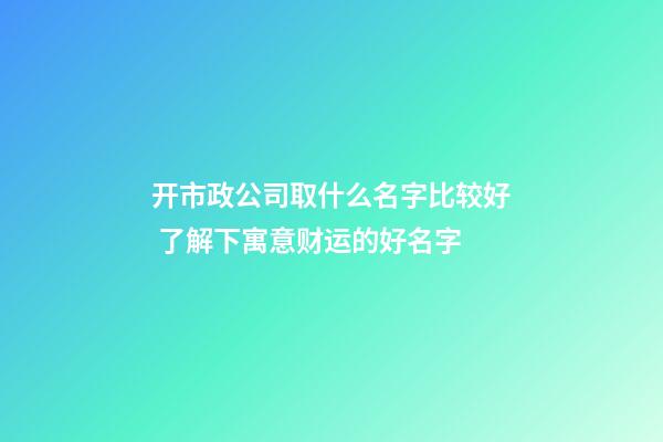 开市政公司取什么名字比较好 了解下寓意财运的好名字-第1张-公司起名-玄机派